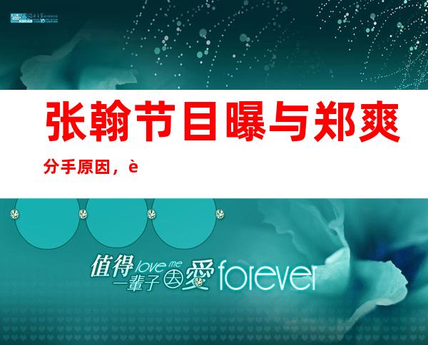 张翰节目曝与郑爽分手原因，谈及初恋往事网友直言太油腻