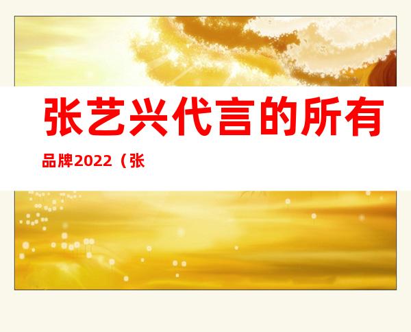 张艺兴代言的所有品牌2022（张艺兴代言梦幻西游手游）