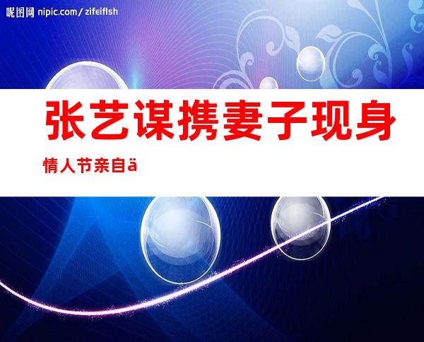 张艺谋携妻子现身 情人节亲自下厨张导真是男人的楷模