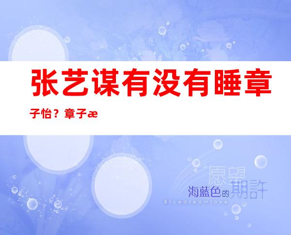 张艺谋有没有睡章子怡？章子怡和张艺谋到底什么关系？