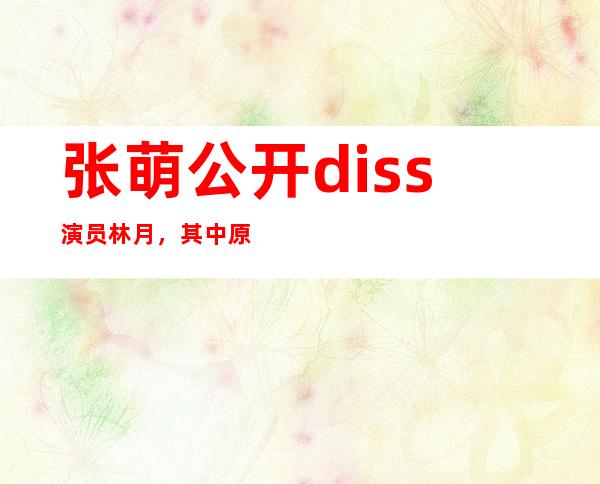 张萌公开diss演员林月，其中原因是因为林有有这个角色？