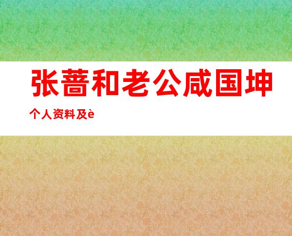 张蔷和老公咸国坤个人资料及近况和图片 _张蔷和老公咸国坤个人资料及