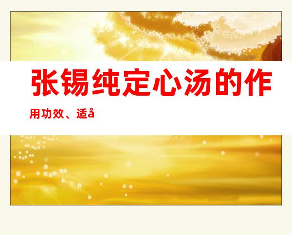 张锡纯定心汤的作用功效、适应症、临床应用、组成医案方解