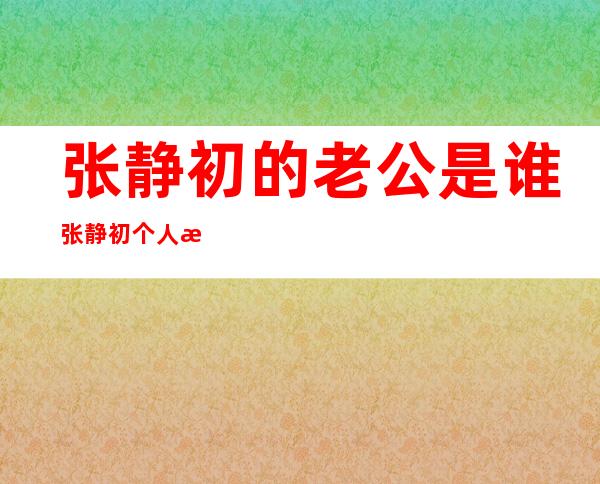 张静初的老公是谁 张静初个人感情生活