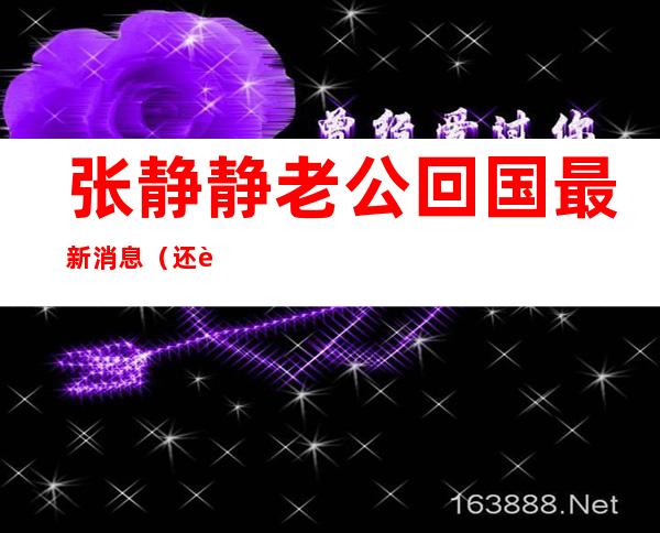 张静静老公回国最新消息（还记得张静静吗归国丈夫还是接受不了张静静离去，如今怎样了）