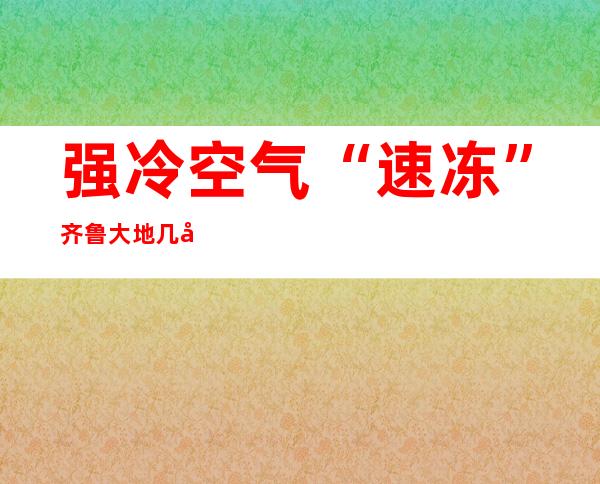 强冷空气“速冻”齐鲁大地 几家欢喜几家愁