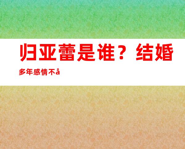 归亚蕾是谁？结婚多年感情不变有什么秘诀吗？