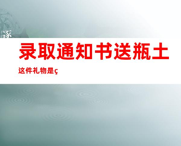 录取通知书送瓶土 这件礼物是真的很“接地气”