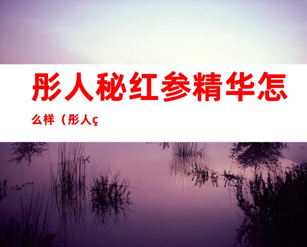 彤人秘红参精华怎么样（彤人秘各个系列介绍）