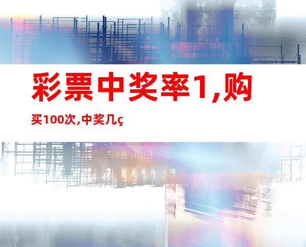 彩票中奖率1%,购买100次,中奖几率是多少，彩票中奖率是1%,买100张必会中奖