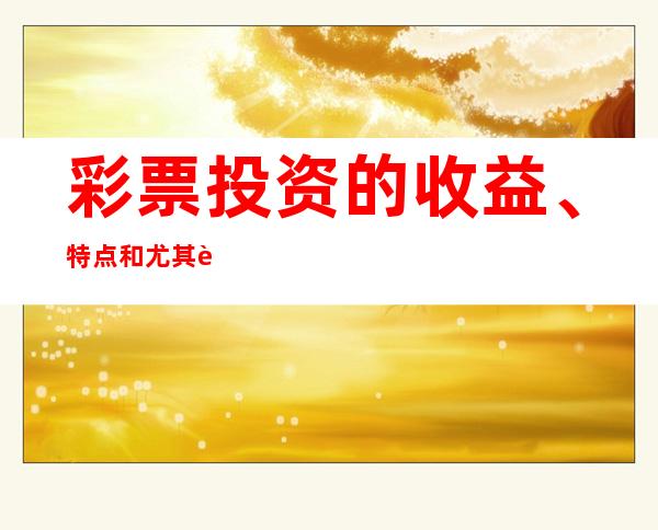 彩票投资的收益、特点和尤其警惕彩票投资有关骗局