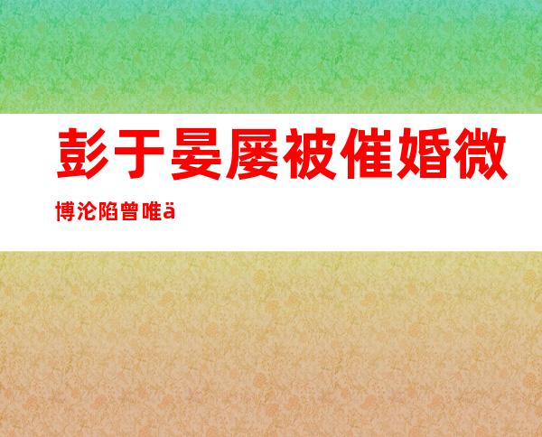 彭于晏屡被催婚微博沦陷 曾唯一承认交往的女友是她