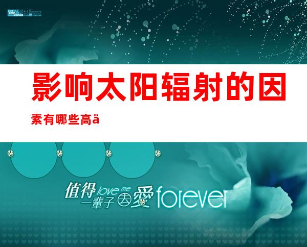 影响太阳辐射的因素有哪些高中地理——影响太阳辐射的因素思维导图