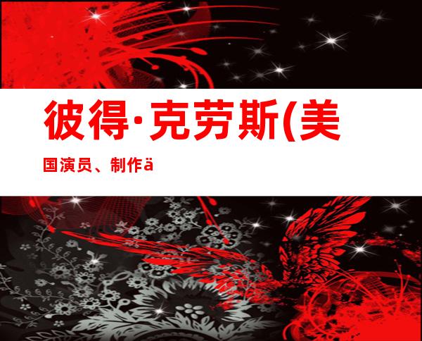 彼得·克劳斯(美国演员、制作人)年龄资料哪里人,早年经历,演艺经历,主要作品