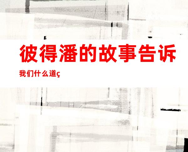 彼得潘的故事告诉我们什么道理（彼得潘的故事是怎么发生的）