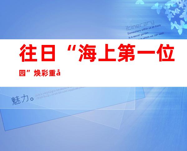 往日“海上第一位园”焕彩重启 石库门中西合璧展示优雅与灿艳