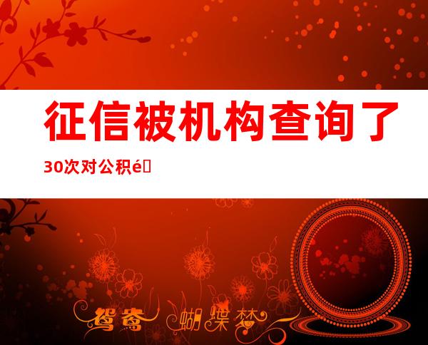 征信被机构查询了30次对公积金贷款有影响吗（征信被机构查询了30次对房贷有影响吗）