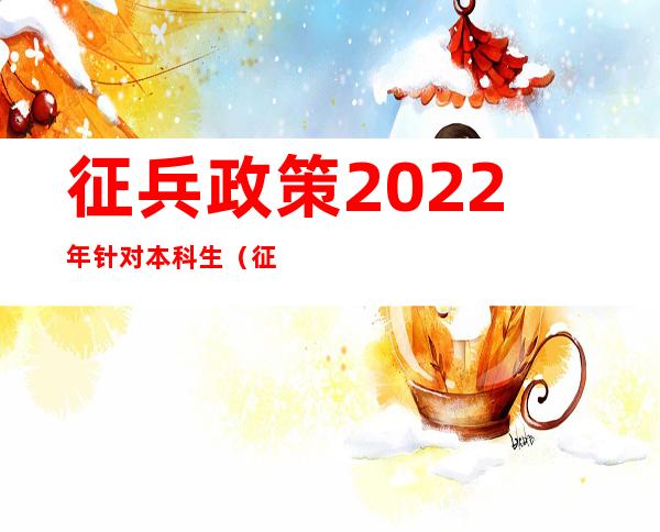 征兵政策2022年针对本科生（征兵政策2022针对大专生）