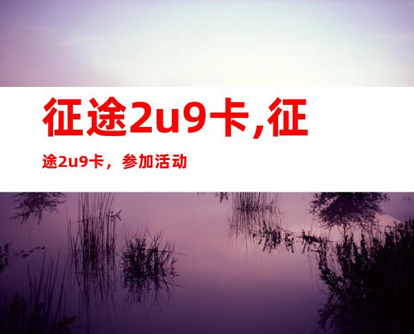 征途2u9卡,征途2u9卡，参加活动吧！