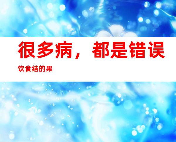 很多病，都是错误饮食结的果