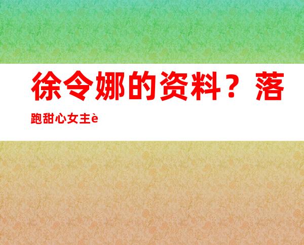 徐令娜的资料？落跑甜心女主角是谁啊