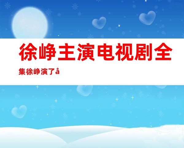 徐峥主演电视剧全集 徐峥演了哪些电视剧和电影