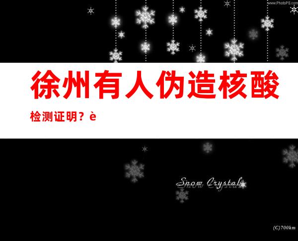 徐州有人伪造核酸检测证明？警方：假的，造谣者已被行拘