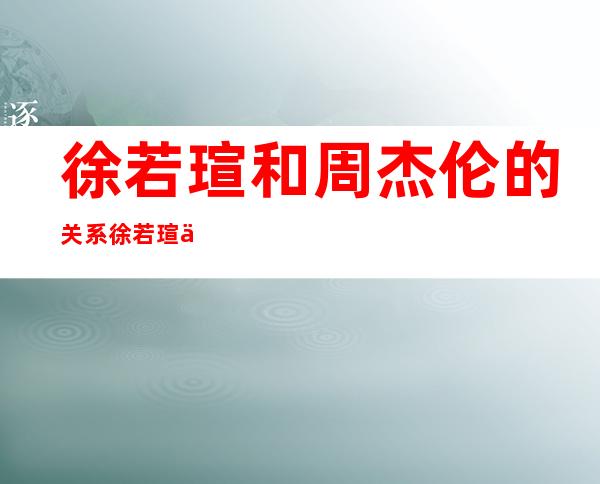 徐若瑄和周杰伦的关系 徐若瑄为什么给周杰伦写了那么多歌