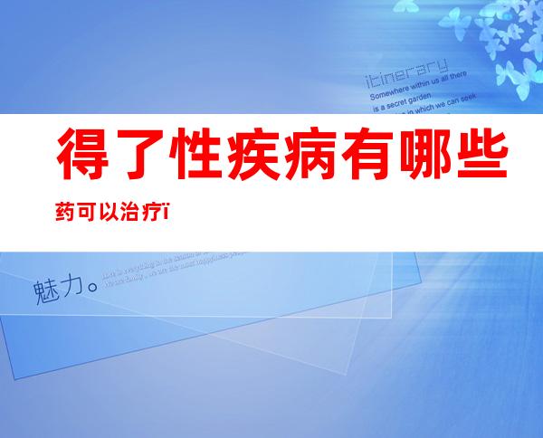 得了性疾病有哪些药可以治疗，治疗性疾病大概要多少钱