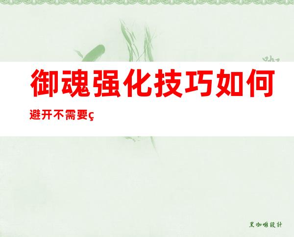 御魂强化技巧 如何避开不需要的属性(阴阳师速度御魂强化技巧)