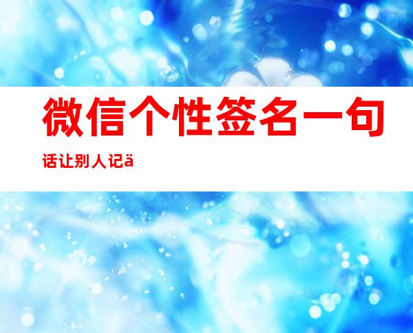 微信个性签名一句话让别人记住你（学生会面试一句话让别人记住你）