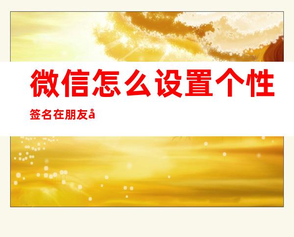 微信怎么设置个性签名在朋友圈下面展示-微信怎么设置个性签名不让别人看见