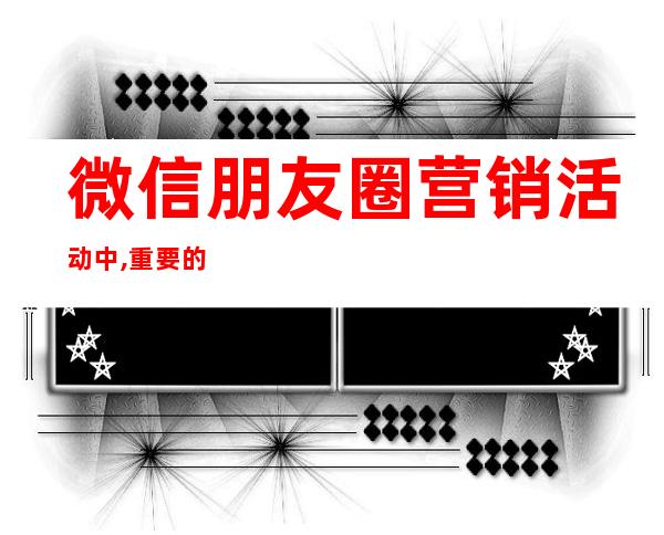 微信朋友圈营销活动中,重要的环节包括_微信朋友圈营销方法有哪些