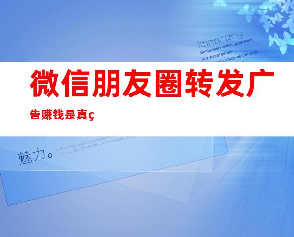 微信朋友圈转发广告赚钱是真的吗（微信朋友圈发广告赚钱是真的吗）