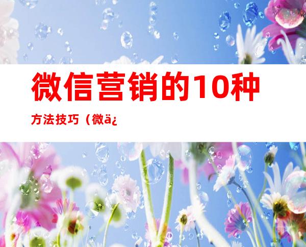 微信营销的10种方法技巧（微信社群营销怎么做）