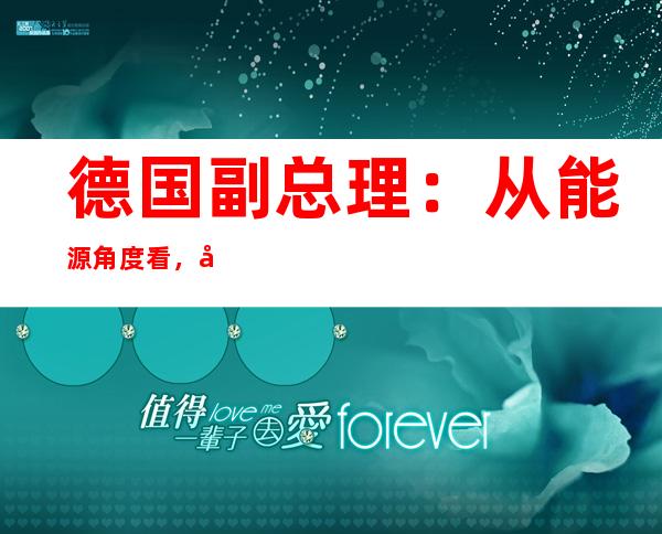 德国副总理：从能源角度看，德国将面临艰难冬天