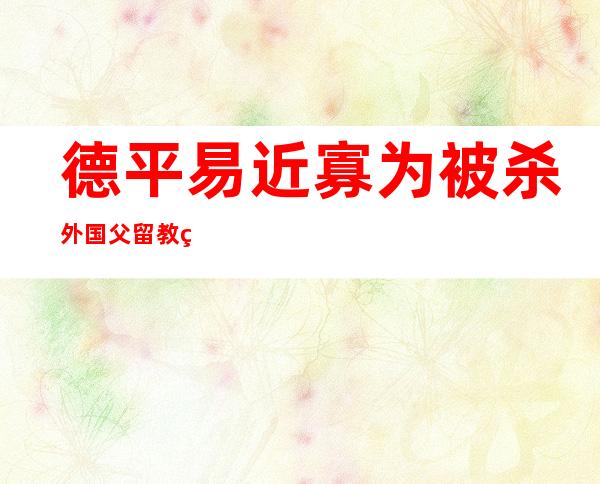 德平易近 寡为被杀外国父留教熟默哀 逢害谜题亟待解谢