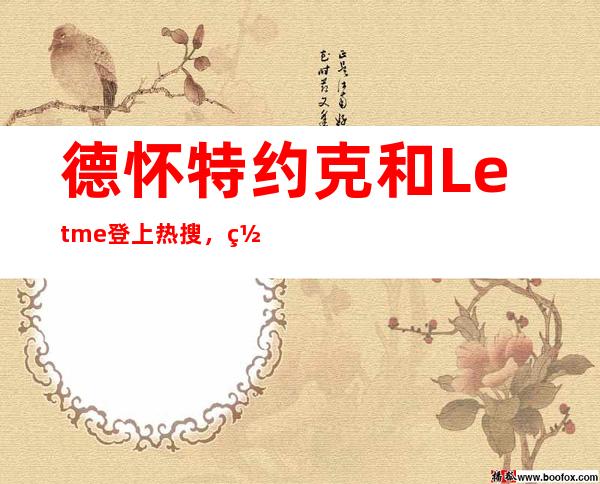 德怀特约克和Letme登上热搜，网友：吓坏了，以为两人退役