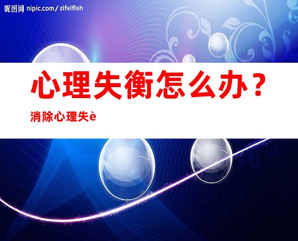 心理失衡怎么办？消除心理失衡的常用方法及对策