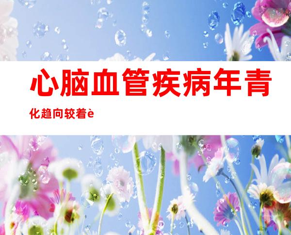 心脑血管疾病年青化趋向较着 老年病为什么找上年青人？