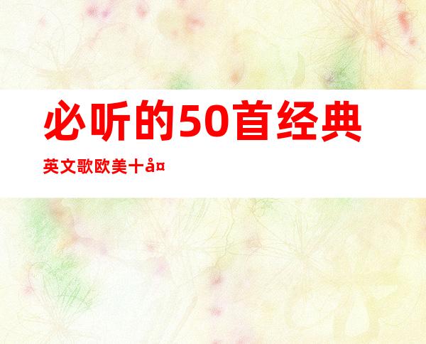 必听的50首经典英文歌 欧美十大金曲怀旧金曲