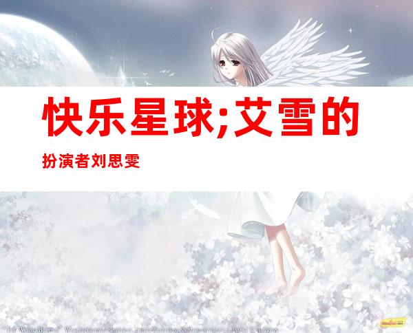 快乐星球;艾雪的扮演者刘思雯资料