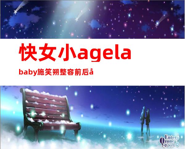 快女小agelababy施笑朔整容前后图片 _快女小angelababy施笑朔整容前后