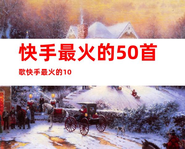 快手最火的50首歌 快手最火的10首歌(2022精选)