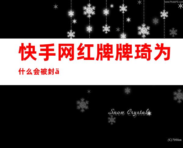 快手网红牌牌琦为什么会被封了？他被封直播之后现在在干什么呢？