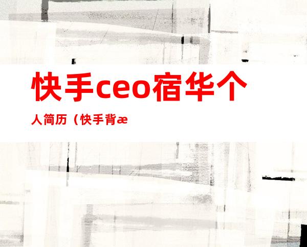 快手ceo宿华个人简历（快手背景图片怎么换）