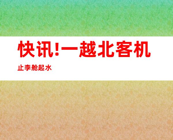 快讯!一越北客机止李舱起水　紧迫 升落喷鼻 港机场