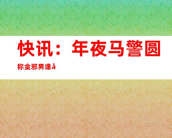 快讯：年夜 马警圆称金邪男逢害或者系晨所为