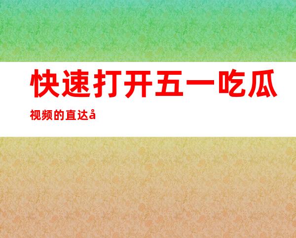 快速打开五一吃瓜视频的直达入口在哪里？