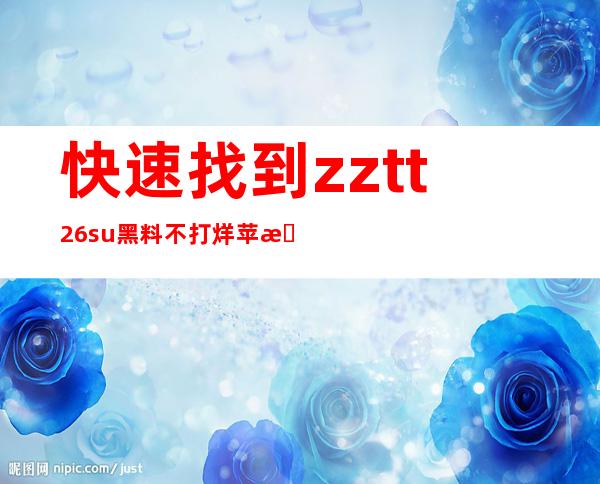 快速找到zztt26.su黑料不打烊苹果的入口